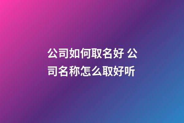 公司如何取名好 公司名称怎么取好听